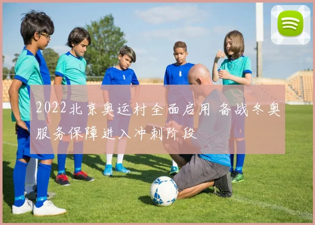 2022北京奥运村全面启用 备战冬奥服务保障进入冲刺阶段