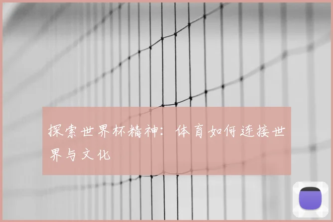 探索世界杯精神:体育如何连接世界与文化