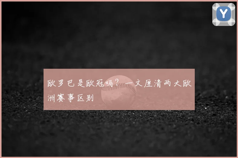 欧罗巴是欧冠吗?一文厘清两大欧洲赛事区别