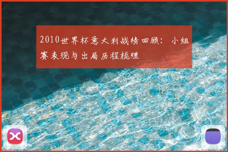 2010世界杯意大利战绩回顾:小组赛表现与出局历程梳理