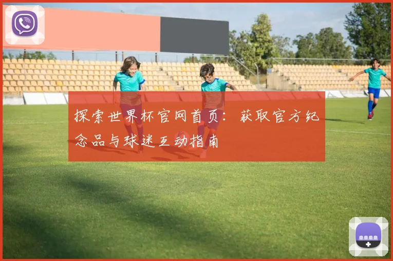 探索世界杯官网首页：获取官方纪念品与球迷互动指南