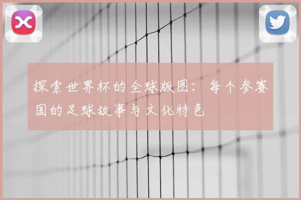 探索世界杯的全球版图:每个参赛国的足球故事与文化特色