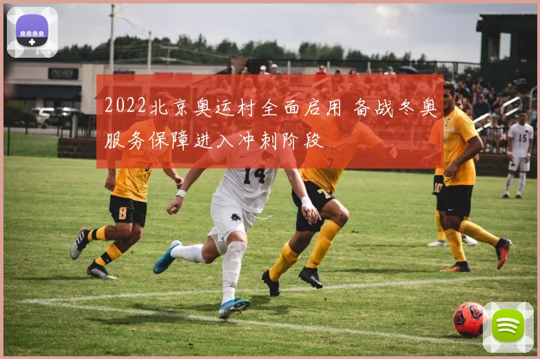 2022北京奥运村全面启用 备战冬奥服务保障进入冲刺阶段