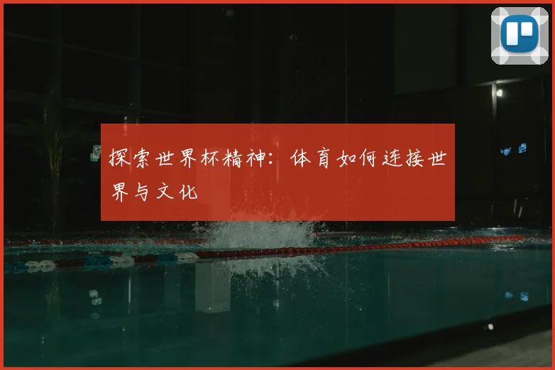 探索世界杯精神：体育如何连接世界与文化