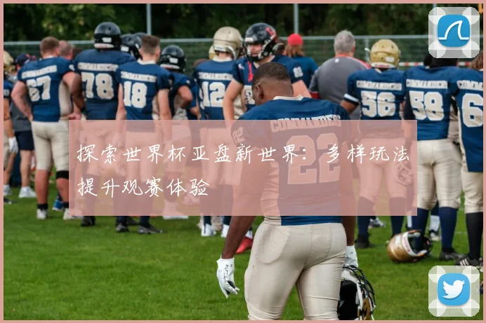 探索世界杯亚盘新世界:多样玩法提升观赛体验