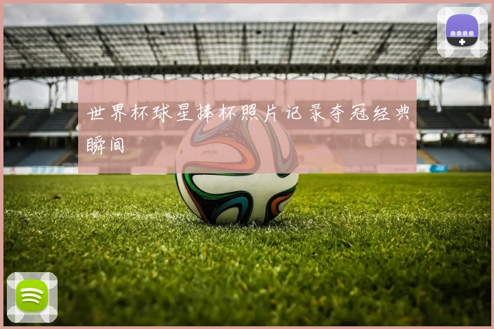 世界杯球星捧杯照片记录夺冠经典瞬间