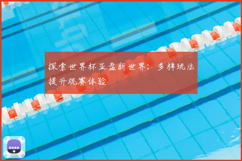 探索世界杯亚盘新世界：多样玩法提升观赛体验