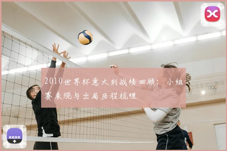 2010世界杯意大利战绩回顾：小组赛表现与出局历程梳理