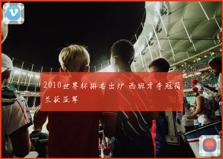 2010世界杯排名出炉 西班牙夺冠荷兰获亚军