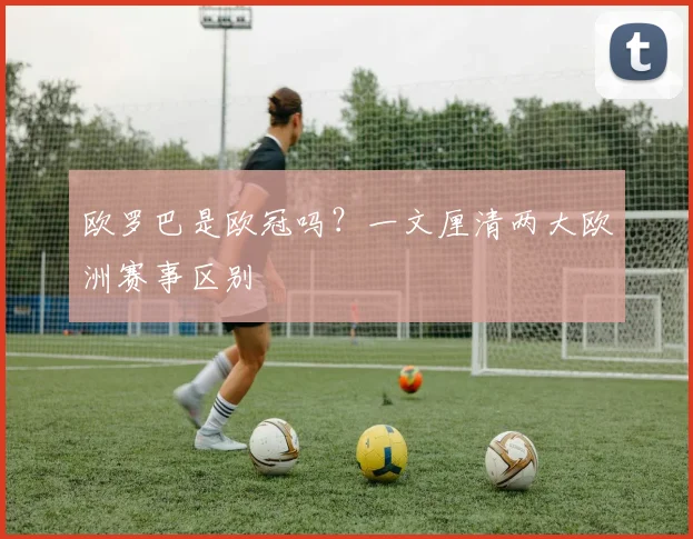 欧罗巴是欧冠吗？一文厘清两大欧洲赛事区别